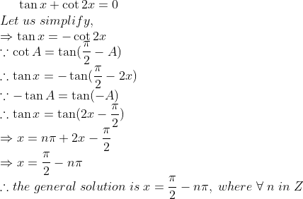 	an x+cot 2x=0\*Let;us;simplify,\*Rightarrow 	an x=-cot 2x\*ecause cot A=	an (fracpi2-A)\*	herefore 	an x=-	an (fracpi2-2x)\* ecause -	an A=	an(-A)\*	herefore 	an x=	an(2x-fracpi2)\* Rightarrow x=npi+2x-fracpi2\*Rightarrow x=fracpi2-npi\* 	herefore the;general;solution;is;x=fracpi2-npi,;where;forall;n;in;Z