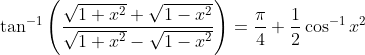 \tan^{-1}\left ( \frac{\sqrt{1+x^{2}}+\sqrt{1-x^{2}}}{\sqrt{1+x^{2}}-\sqrt{1-x^{2}}} \right )=\frac{\pi}{4}+\frac{1}{2}\cos^{-1}x^{2}