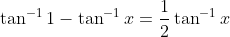 \tan^{-1}1 - \tan^{-1}x = \frac{1}{2} \tan^{-1}x