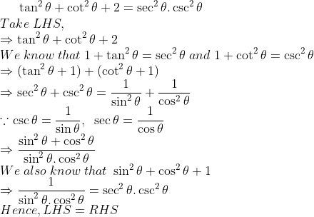 	an^2 	heta+cot^2 	heta +2=sec^2 	heta .csc^2 	heta\*Take;LHS,\* Rightarrow 	an^2 	heta+cot^2 	heta +2 \* We;know;that; 1+	an^2 	heta =sec^2 	heta;and;1+cot^2 	heta = csc^2 	heta\* Rightarrow (	an^2 	heta+1)+(cot^2 	heta +1)\* Rightarrow sec^2 	heta + csc^2 	heta=frac1sin^2 	heta+frac1cos^2 	heta\* ecause csc 	heta = frac1sin 	heta,;; sec 	heta =frac1cos 	heta\*Rightarrow fracsin^2 	heta + cos^2 	hetasin^2	heta. cos^2 	heta\* We;also; know;that;sin^2 	heta +cos^2 	heta+1\* Rightarrow frac1sin^2	heta. cos^2 	heta=sec^2 	heta. csc^2 	heta\* Hence, LHS=RHS