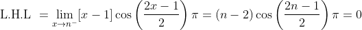 \text { L.H.L }=\lim _{x \rightarrow n^{-}}[x-1] \cos \left(\frac{2 x-1}{2}\right) \pi=(n-2) \cos \left(\frac{2 n-1}{2}\right) \pi=0
