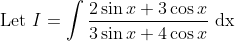\text { Let } I=\int \frac{2 \sin x+3 \cos x}{3 \sin x+4 \cos x} \mathrm{~d} \mathrm{x}