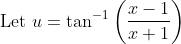 \text { Let } u=\tan ^{-1}\left(\frac{x-1}{x+1}\right)