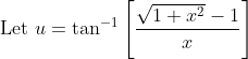 \text { Let } u=\tan ^{-1}\left[\frac{\sqrt{1+x^{2}}-1}{x}\right]