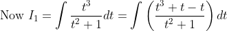 \text { Now } I_{1}=\int \frac{t^{3}}{t^{2}+1} d t=\int\left(\frac{t^{3}+t-t}{t^{2}+1}\right) d t