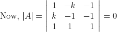 \text { Now, }|A|=\left|\begin{array}{ccc} 1 & -k & -1 \\ k & -1 & -1 \\ 1 & 1 & -1 \end{array}\right|=0