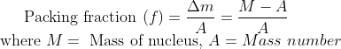 \text { Packing fraction }(f)=\frac{\Delta m}{A}=\frac{M-A}{A} \quad \\ \text { where } M=\text { Mass of nucleus, } A= Mass \ number