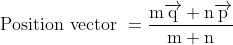 \text { Position vector }=\frac{\mathrm{m} \overrightarrow{\mathrm{q}}+\mathrm{n} \overrightarrow{\mathrm{p}}}{\mathrm{m}+\mathrm{n}}