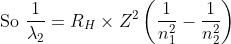 \text { So } \frac{1}{\lambda_{2}}=R_{H} \times Z^{2}\left(\frac{1}{n_{1}^{2}}-\frac{1}{n_{2}^{2}}\right)