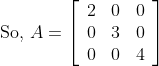 \text { So, } A=\left[\begin{array}{lll} 2 & 0 & 0 \\ 0 & 3 & 0 \\ 0 & 0 & 4 \end{array}\right]