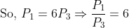 \text { So, } P _{1}=6 P _{3} \Rightarrow \frac{ P _{1}}{ P _{3}}=6