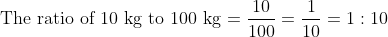 \text { The ratio of } 10 \mathrm{~kg} \text { to } 100 \mathrm{~kg}=\frac{10}{100}=\frac{1}{10}=1: 10