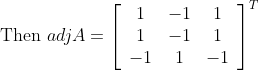 \text { Then } a d j A=\left[\begin{array}{ccc} 1 & -1 & 1 \\ 1 & -1 & 1 \\ -1 & 1 & -1 \end{array}\right]^{T}