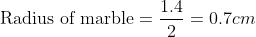 \text{ Radius of marble}=\frac{1.4}{2}=0.7 cm