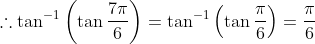 \therefore \tan^{-1} \left ( \tan \frac{7\pi}{6} \right ) = \tan^{-1} \left ( \tan \frac{\pi}{6} \right ) = \frac{\pi}{6}