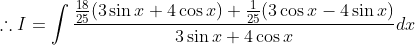 \therefore I=\int \frac{\frac{18}{25}(3 \sin x+4 \cos x)+\frac{1}{25}(3 \cos x-4 \sin x)}{3 \sin x+4 \cos x} d x