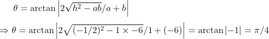 	heta =arctan left | 2sqrth^2-ab/a+b 
ight |\ \Rightarrow 	heta =arctan left | 2sqrt(-1/2)^2-1	imes -6/1+(-6) 
ight |=arctan left | -1 
ight |=pi /4