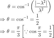 \theta=\cos^{-1}\left ( \frac{\left | -\lambda^{2} \right |}{\lambda^{2}} \right )\\ \Rightarrow \theta=\cos^{-1}=\frac{1}{2}\\ \Rightarrow \theta=\frac{\pi}{3}\left [ \because \cos\frac{\pi}{3}=\frac{1}{2} \right ]