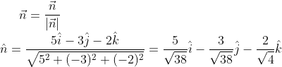\vec{n}=\frac{\vec{n}}{\left | \vec{n} \right |}\\ \hat{n}=\frac{5\hat{i}-3\hat{j}-2\hat{k}}{\sqrt{5^{2}+(-3)^{2}+(-2)^{2}}}=\frac{5}{\sqrt{38}}\hat{i}-\frac{3}{\sqrt{38}}\hat{j}-\frac{2}{\sqrt{4}}\hat{k}