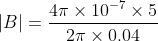 |B|=\frac{4\pi \times 10^{-7}\times 5}{2\pi\times 0.04}