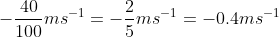 -\frac{40}{100}ms^{-1} = -\frac{2}{5} ms^{-1} = -0.4 ms^{-1}