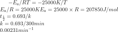 -E_{a}/RT = -25000K/T\\ E_{a}/R= 25000K E_{a} = 25000 \times R = 207850 J/mol \\ t_{\frac{1}{2}} = 0.693/k\\ k= 0.693/300min \\ 0.00231min^{-1}