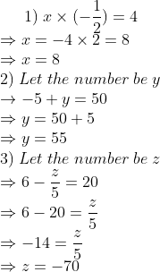 1);x	imes (-frac12)=4\* Rightarrow x=-4	imes 2=8\* Rightarrow x=8\* 2);Let;the;number;be;y\* ightarrow -5+y=50\* Rightarrow y=50+5\* Rightarrow y=55\* 3);Let;the;number;be;z\* Rightarrow 6-fracz5= 20\* Rightarrow 6-20=fracz5\*Rightarrow -14=fracz5\* Rightarrow z=-70