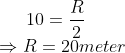 10=\frac{R}{2}\\ \ \ \Rightarrow R=20 meter