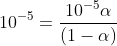 10^{-5}=\frac{10^{-5}\alpha }{(1-\alpha )}