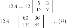 12 A=12\left[\begin{array}{cc}5 & 3 \\ 12 & 7\end{array}\right] \\\\\ 12 A=\left[\begin{array}{cc}60 & 36 \\ 144 & 84\end{array}\right] \quad \ldots(i i)