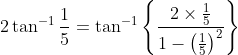 2 \tan ^{-1} \frac{1}{5}=\tan ^{-1}\left\{\frac{2 \times \frac{1}{5}}{1-\left(\frac{1}{5}\right)^{2}}\right\}