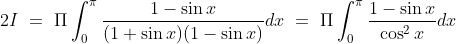 2I\ =\ \Pi \int_0^\pi\frac{1-\sin x}{(1+\sin x)(1-\sin x)} dx\ =\ \Pi \int_0^\pi\frac{1-\sin x}{\cos^2 x} dx