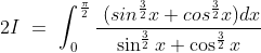2I\ =\ \int^{\frac{\pi}{2}}_0\frac{\ (sin^{\frac{3}{2}}x+cos^{\frac{3}{2}}x)dx}{\sin^\frac{3}{2}x + \cos^{\frac{3}{2}}x}