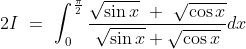 2I\ =\ \int_0^\frac{\pi}{2}\frac{\sqrt{\sin x}\ +\ \sqrt{\cos x}}{\sqrt{\sin x}+ \sqrt{\cos x}}dx