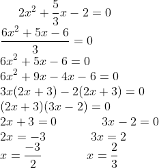 2x^{2}+\frac{5}{3}x-2=0\\ \frac{6x^{2}+5x-6}{3}=0\\ 6x^{2}+5x-6=0\\ 6x^{2}+9x-4x-6=0\\ 3x(2x+3)-2(2x+3)=0\\ (2x+3)(3x-2)=0\\ 2x+3=0\;\;\;\;\;\;\;\;\;\;\;\;\; 3x-2=0\\ 2x=-3\;\;\;\;\;\;\;\;\;\;\;\;\; 3x=2\\ x=\frac{-3}{2}\;\;\;\;\;\;\;\;\;\;\;\;\; x=\frac{2}{3}\\