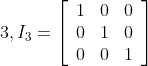 3, I_{3}=\left[\begin{array}{rrr}1 & 0 & 0 \\ 0 & 1 & 0 \\ 0 & 0 & 1\end{array}\right]