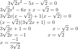 3\sqrt{2}x^{2}-5x-\sqrt{2}=0\\ 3\sqrt{2}x^{2}-6x+x-\sqrt{2}=0\\ 3\sqrt{2}x(x-\sqrt{2})+1(x-\sqrt{2})=0\\ (x-\sqrt{2})(3\sqrt{2}x+1)=0\\ 3\sqrt{2}x+1=0 \;\;\;\;\;\;\;\;\;\;\;\;\;\;\; x-\sqrt{2}=0\\ 3\sqrt{2}x=-1 \;\;\;\;\;\;\;\;\;\;\;\;\;\;\; x=\sqrt{2}\\ x=\frac{-1}{3\sqrt{2}}