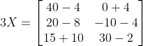 3X=\begin{bmatrix} 40-4 &0+4 \\ 20-8& -10-4\\ 15+10 & 30-2 \end{bmatrix}