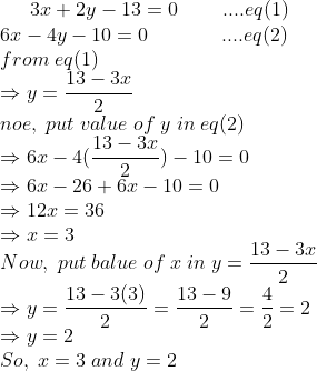 3x+2y-13=0;;;;;;;;....eq(1)\* 6x-4y-10=0;;;;;;;;;;;;;....eq(2)\* from;eq(1)\*Rightarrow y=frac13-3x2\* noe,;put;value;of;y;in;eq(2)\*Rightarrow 6x-4(frac13-3x2)-10=0\* Rightarrow 6x-26+6x-10=0\*Rightarrow 12x=36\* Rightarrow x=3\* Now,;put;balue;of;x;in;y=frac13-3x2\*Rightarrow y=frac13-3(3)2=frac13-92=frac42=2\*Rightarrow y=2\* So,;x=3;and;y=2