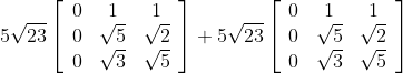 5 \sqrt{23}\left[\begin{array}{ccc} 0 & 1 & 1 \\ 0 & \sqrt{5} & \sqrt{2} \\ 0 & \sqrt{3} & \sqrt{5} \end{array}\right]+5 \sqrt{23}\left[\begin{array}{ccc} 0 & 1 & 1 \\ 0 & \sqrt{5} & \sqrt{2} \\ 0 & \sqrt{3} & \sqrt{5} \end{array}\right]