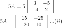 5 A=5\left[\begin{array}{cc}3 & -5 \\ -4 & 2\end{array}\right] \\\\ 5 A=\left[\begin{array}{cc}15 & -25 \\ -20 & 10\end{array}\right] ... ( ii)