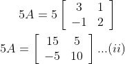 5 A=5\left[\begin{array}{cc}3 & 1 \\ -1 & 2\end{array}\right]\\\\ 5 A=\left[\begin{array}{cc}15 & 5 \\ -5 & 10\end{array}\right] ... (ii)