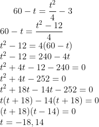 60-t=\frac{t^{2}}{4}-3\\ 60-t=\frac{t^{2}-12}{4}\\ t^{2}-12=4(60-t)\\ t^{2}-12=240-4t\\ t^{2}+4t-12-240=0\\ t^{2}+4t-252=0\\ t^{2}+18t-14t-252=0\\ t(t+18)-14(t+18)=0\\ (t+18)(t-14)=0\\ t=-18,14\\