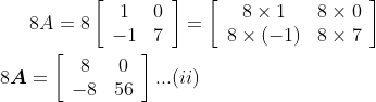 8 A=8\left[\begin{array}{cc}1 & 0 \\ -1 & 7\end{array}\right]=\left[\begin{array}{cc}8 \times 1 & 8 \times 0 \\ 8 \times(-1) & 8 \times 7\end{array}\right] \\\\ 8 \boldsymbol{A}=\left[\begin{array}{cc}8 & 0 \\ -8 & 56\end{array}\right] ... (ii)