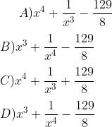 A ) x ^ 4 + \frac{1}{x^3} - \frac{129 }{8} \\\\ B ) x ^ 3 + \frac{1}{x^4} - \frac{129 }{8} \\\\ C ) x ^ 4 + \frac{1}{x^3} + \frac{129 }{8}\\\\ D) x ^ 3 + \frac{1}{x^4} - \frac{129 }{8}
