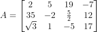 A = \begin{bmatrix} 2& 5 &19 &-7 \\ 35 & -2 & \frac{5}{2} &12 \\ \sqrt3& 1 &-5 &17 \end{bmatrix}