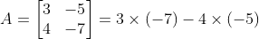 A = \begin{bmatrix} 3 & -5\\ 4 & -7 \end{bmatrix} = 3\times \left ( -7 \right )-4\times \left ( -5 \right )