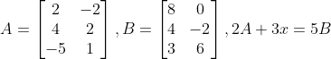 A =\begin{bmatrix} 2 &-2 \\ 4 &2 \\ -5 & 1 \end{bmatrix} , B =\begin{bmatrix} 8 & 0\\ 4 & -2\\ 3 & 6 \end{bmatrix} , 2A + 3x = 5B