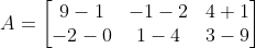 A =\begin{bmatrix} 9-1 &-1-2 &4 +1\\ -2-0& 1-4 &3 -9 \end{bmatrix}
