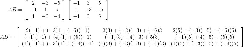 A B=\left[\begin{array}{ccc}2 & -3 & -5 \\ -1 & 4 & 5 \\ 1 & -3 & -4\end{array}\right]\left[\begin{array}{ccc}-1 & 3 & 5 \\ 1 & -3 & -5 \\ -1 & 3 & 5\end{array}\right] \\\\ \\ A B=\left[\begin{array}{ccc}2(-1)+(-3) 1+(-5)(-1) & 2(3)+(-3)(-3)+(-5) 3 & 2(5)+(-3)(-5)+(-5)(5) \\ (-1)(-1)+(4)(1)+(5)(-1) & (-1)(3)+4(-3)+5(3) & (-1)(5)+4(-5)+(5)(5) \\ (1)(-1)+(-3)(1)+(-4)(-1) & (1)(3)+(-3)(-3)+(-4)(3) & (1)(5)+(-3)(-5)+(-4)(5)\end{array}\right]